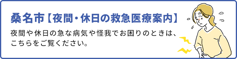 桑名市【夜間・休日の救急医療案内】 夜間や休日の急な病気や怪我でお困りのときは、こちらをご覧ください。
